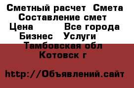 Сметный расчет. Смета. Составление смет › Цена ­ 500 - Все города Бизнес » Услуги   . Тамбовская обл.,Котовск г.